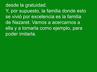 desde la gratuidad.
Y, por supuesto, la familia donde esto
se vivió por excelencia es la familia
de Nazaret. Vamos a acerc...