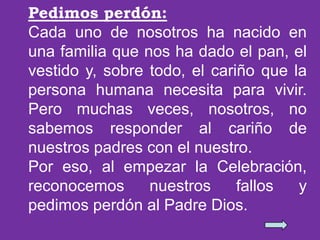 Pedimos perdón:
Cada uno de nosotros ha nacido en
una familia que nos ha dado el pan, el
vestido y, sobre todo, el cariño ...