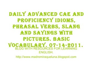 Daily advanced cae and proficiency idioms, phrasal verbs, slang and sayings with pictures. BASIC VOCABULARY. 07-14-2011.   BLOG WITH RESOURCES FOR LEARNING ENGLISH. http://www.madremiraqueluna.blogspot.com 