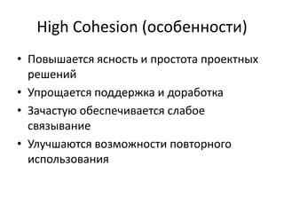 High Cohesion (особенности)
• Повышается ясность и простота проектных
решений
• Упрощается поддержка и доработка
• Зачастую обеспечивается слабое
связывание
• Улучшаются возможности повторного
использования
 