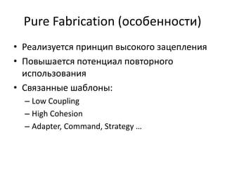 Pure Fabrication (особенности)
• Реализуется принцип высокого зацепления
• Повышается потенциал повторного
использования
• Связанные шаблоны:
– Low Coupling
– High Cohesion
– Adapter, Command, Strategy …
 