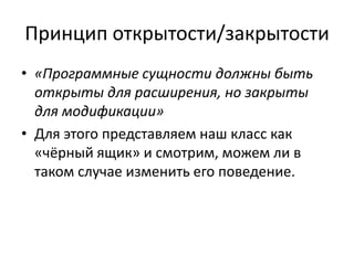 Принцип открытости/закрытости
• «Программные сущности должны быть
открыты для расширения, но закрыты
для модификации»
• Для этого представляем наш класс как
«чёрный ящик» и смотрим, можем ли в
таком случае изменить его поведение.
 