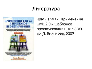Литература
• Крэг Ларман. Применение
UML 2.0 и шаблонов
проектирования. М.: ООО
«И.Д. Вильямс», 2007
 