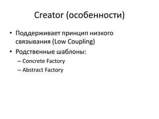 Creator (особенности)
• Поддерживает принцип низкого
связывания (Low Coupling)
• Родственные шаблоны:
– Concrete Factory
– Abstract Factory
 