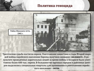 Политика геноцида
Район Минского гетто.
1941 г.
Трагическая судьба постигла евреев. Уничтожение нацистами в годы Второй миро-
вой войны еврейского населения Европы получило название «холокост». В ре-
зультате проведённых карательных акций за время войны в Беларуси было унич-
тожено более 600 тыс. евреев. В большинстве крупных городов и районных цент-
ров выделялись специальные кварталы для проживания и уничтожения еврейс-
кого населения – гетто.
 