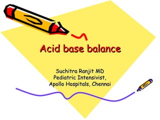 Acid base balanceAcid base balance
Suchitra Ranjit MDSuchitra Ranjit MD
Pediatric Intensivist,Pediatric Intensivist,
Apollo Hospitals, ChennaiApollo Hospitals, Chennai
 