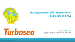 Последствия онлайн маркетинга:
1 000 000 за 1 год
Куценко Алексей
Студия интернет-маркетинга Turboseo
www.turboseo.ua
 