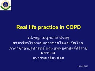 Real life practice in COPD
รศ.พญ. เบญจมาศ ช่วยชู
สาขาวิชาโรคระบบการหายใจและวัณโรค
ภาควิชาอายุรศาสตร์ คณะแพทยศาสตร์ศิริราช
พยาบาล
มหาวิทยาลัยมหิดล
19 July 2013
 