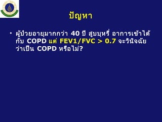 ปัญหา
• ผู้ป่วยอายุมากกว่า 40 ปี สูบบุหรี่ อาการเข้าได้
กับ COPD แต่ FEV1/FVC > 0.7 จะวินิจฉัย
ว่าเป็น COPD หรือไม่?
 
