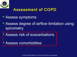 Assessment of COPD
 Assess symptoms
 Assess degree of airflow limitation using
spirometry
 Assess risk of exacerbations
 Assess comorbidities
© 2013 Global Initiative for Chronic Obstructive Lung Disease
 