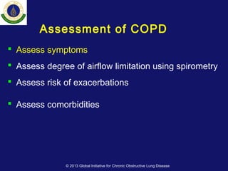 Assessment of COPD
 Assess symptoms
 Assess degree of airflow limitation using spirometry
 Assess risk of exacerbations
 Assess comorbidities
© 2013 Global Initiative for Chronic Obstructive Lung Disease
 