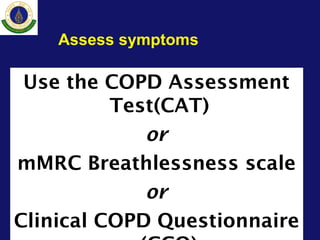 Use the COPD Assessment
Test(CAT)
or
mMRC Breathlessness scale
or
Clinical COPD Questionnaire© 2013 Global Initiative for Chronic Obstructive Lung Disease
Assess symptoms
 