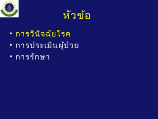 หัวข้อ
• การวินิจฉัยโรค
• การประเมินผู้ป่วย
• การรักษา
 