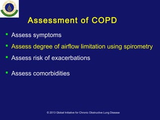 Assessment of COPD
 Assess symptoms
 Assess degree of airflow limitation using spirometry
 Assess risk of exacerbations
 Assess comorbidities
© 2013 Global Initiative for Chronic Obstructive Lung Disease
 