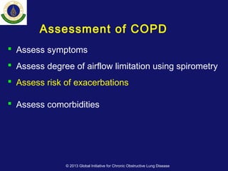 Assessment of COPD
 Assess symptoms
 Assess degree of airflow limitation using spirometry
 Assess risk of exacerbations
 Assess comorbidities
© 2013 Global Initiative for Chronic Obstructive Lung Disease
 