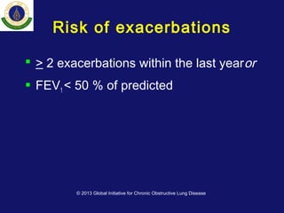 Risk of exacerbations
 > 2 exacerbations within the last yearor
 FEV1 < 50 % of predicted
© 2013 Global Initiative for Chronic Obstructive Lung Disease
 