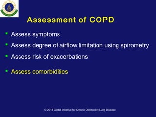 Assessment of COPD
 Assess symptoms
 Assess degree of airflow limitation using spirometry
 Assess risk of exacerbations
 Assess comorbidities
© 2013 Global Initiative for Chronic Obstructive Lung Disease
 
