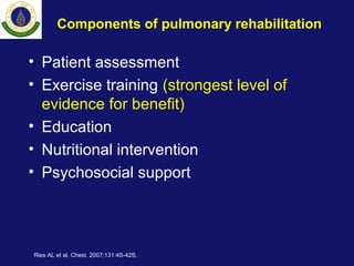 Components of pulmonary rehabilitation
• Patient assessment
• Exercise training (strongest level of
evidence for benefit)
• Education
• Nutritional intervention
• Psychosocial support
Ries AL et al. Chest. 2007;131:4S-42S.
 