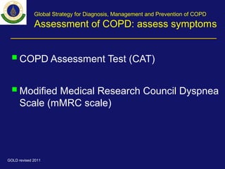 COPD Assessment Test (CAT)
Modified Medical Research Council Dyspnea
Scale (mMRC scale)
Global Strategy for Diagnosis, Management and Prevention of COPD
Assessment of COPD: assess symptoms
GOLD revised 2011
 