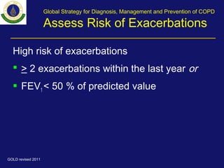 Global Strategy for Diagnosis, Management and Prevention of COPD
Assess Risk of Exacerbations
High risk of exacerbations
 > 2 exacerbations within the last year or
 FEV1 < 50 % of predicted value
GOLD revised 2011
 