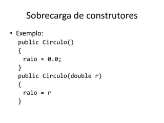 Sobrecarga de construtores
• Exemplo:
public Circulo()
{
raio = 0.0;
}
public Circulo(double r)
{
raio = r
}
 