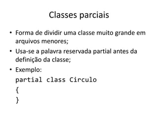 Classes parciais
• Forma de dividir uma classe muito grande em
arquivos menores;
• Usa-se a palavra reservada partial antes da
definição da classe;
• Exemplo:
partial class Circulo
{
}
 
