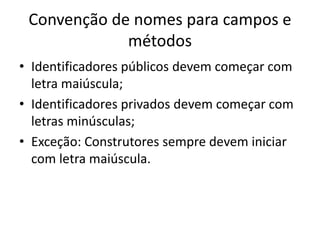 Convenção de nomes para campos e
métodos
• Identificadores públicos devem começar com
letra maiúscula;
• Identificadores privados devem começar com
letras minúsculas;
• Exceção: Construtores sempre devem iniciar
com letra maiúscula.
 