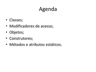 Agenda
• Classes;
• Modificadores de acesso;
• Objetos;
• Construtores;
• Métodos e atributos estáticos.
 