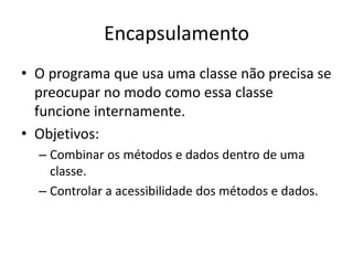 Encapsulamento
• O programa que usa uma classe não precisa se
preocupar no modo como essa classe
funcione internamente.
• Objetivos:
– Combinar os métodos e dados dentro de uma
classe.
– Controlar a acessibilidade dos métodos e dados.
 