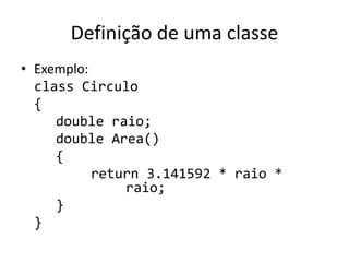 Definição de uma classe
• Exemplo:
class Circulo
{
double raio;
double Area()
{
return 3.141592 * raio *
raio;
}
}
 