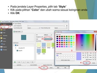 ▪ Pada jendela Layer Properties, pilih tab “Style” 
▪ Kilk pada pilihan “Color” dan ubah warna sesuai keinginan anda 
▪ Klik OK 
5 
1 
2 
3 
4 
 