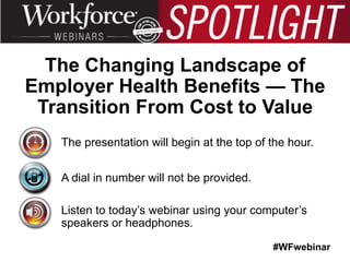#WFwebinar
The presentation will begin at the top of the hour.
A dial in number will not be provided.
Listen to today’s webinar using your computer’s
speakers or headphones.
The Changing Landscape of
Employer Health Benefits — The
Transition From Cost to Value
 