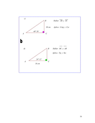 16
c)
B Hallar: AB y AC
30 cm Aplica : Cotg y Csc
40° 26’
A C
d) B Hallar: BC y AB
Aplica : Tg y Sec
24° 12’
A C
16 cm
 