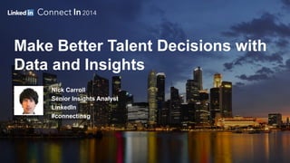Make Better Talent Decisions with Data and Insights 
Nick Carroll 
Senior Insights Analyst 
LinkedIn 
#connectinsg  
