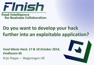 Do you want to develop your hack 
further into an exploitable application? 
Food Waste Hack, 17 & 18 October 2014, 
Eindhoven NL 
Krijn Poppe – Wageningen UR 
 