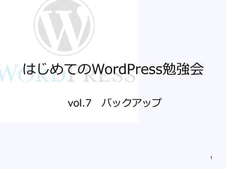 1 
はじめてのWordPress勉強会 
vol.7バックアップ  