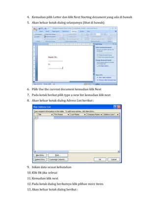 4. Kemudian pilih Letter dan klik Next Starting document yang ada di bawah
5. Akan keluar kotak dialog selanjutnya (lihat di bawah)
6. Pilih Use the current document kemudian klik Next
7. Pada kotak berkut pilih type a new list kemudian klik next
8. Akan keluar kotak dialog Adress List berikut :
9. Isikan data sesuai kebutuhan
10. Klik Ok jika selesai
11. Kemudian klik next
12. Pada kotak dialog berikutnya klik pilihan more items
13. Akan keluar kotak dialog berikut :
 