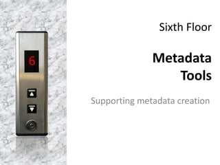 Sixth Floor
Metadata
Tools
Supporting metadata creation
6
 
