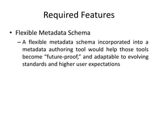 Required Features
• Flexible Metadata Schema
– A flexible metadata schema incorporated into a
metadata authoring tool would help those tools
become “future-proof,” and adaptable to evolving
standards and higher user expectations
 