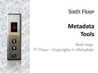 Sixth Floor
Metadata
Tools
Next stop:
7th Floor – Copyrights in Metadata
6
 