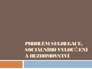 PROBLÉM SEGREGACE, 
SOCIÁLNÍHO VYLOUČENÍ 
A BEZDOMOVSTVÍ 
 