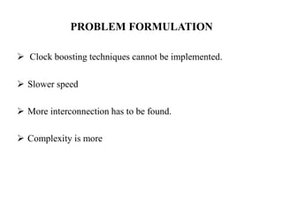 PROBLEM FORMULATION
 Clock boosting techniques cannot be implemented.
 Slower speed
 More interconnection has to be found.
 Complexity is more
 
