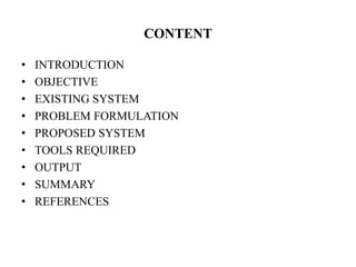 CONTENT
• INTRODUCTION
• OBJECTIVE
• EXISTING SYSTEM
• PROBLEM FORMULATION
• PROPOSED SYSTEM
• TOOLS REQUIRED
• OUTPUT
• SUMMARY
• REFERENCES
 