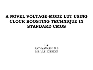 A NOVEL VOLTAGE-MODE LUT USING
CLOCK BOOSTING TECHNIQUE IN
STANDARD CMOS
BY
SATHYAVATHI N S
ME-VLSI DESIGN
 