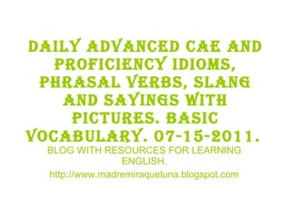 Daily advanced cae and proficiency idioms, phrasal verbs, slang and sayings with pictures. BASIC VOCABULARY. 07-15-2011.   BLOG WITH RESOURCES FOR LEARNING ENGLISH. http://www.madremiraqueluna.blogspot.com 