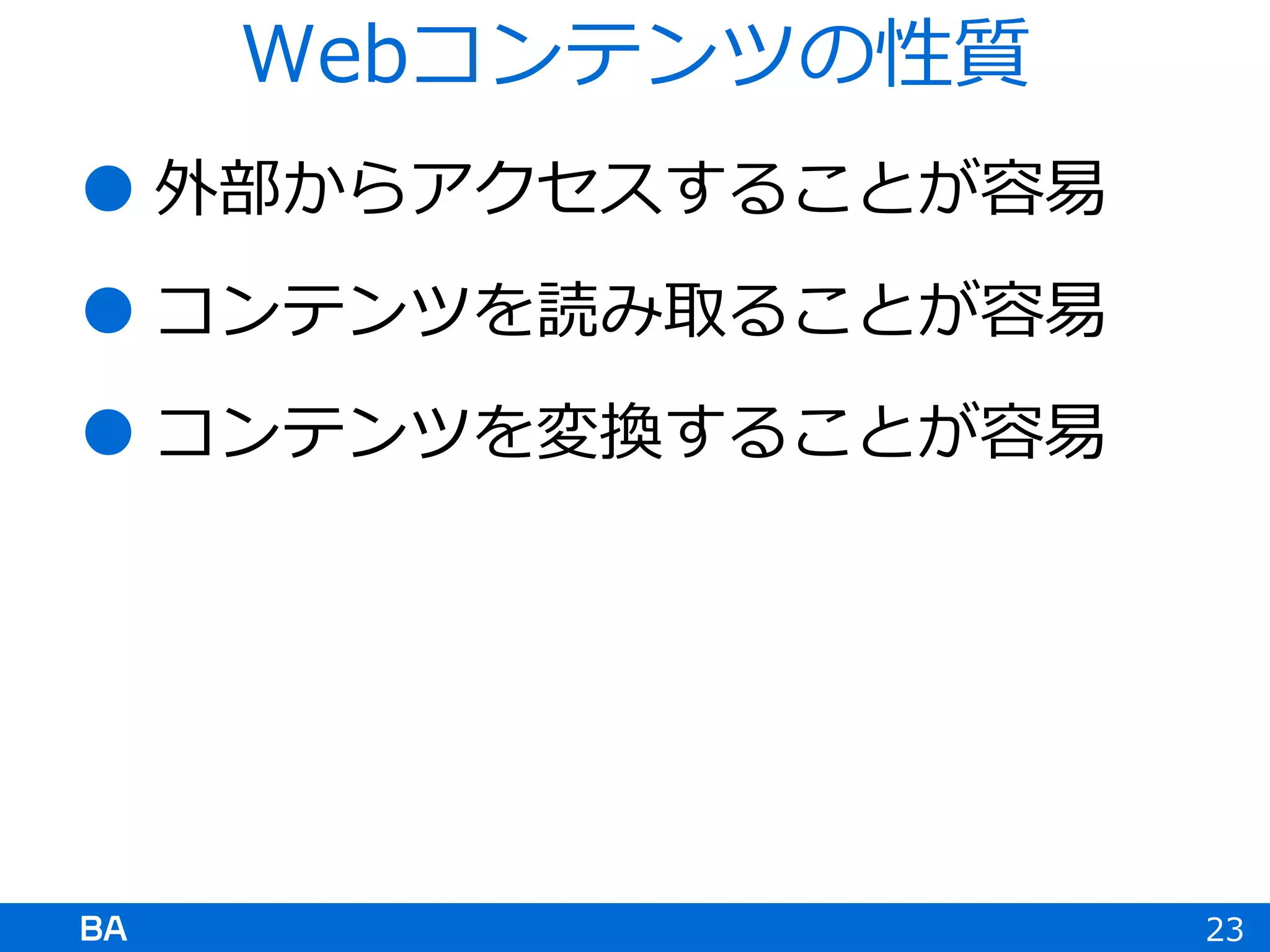  外部からアクセスすることが容易
 コンテンツを読み取ることが容易
 コンテンツを変換することが容易
23
Webコンテンツの性質
 