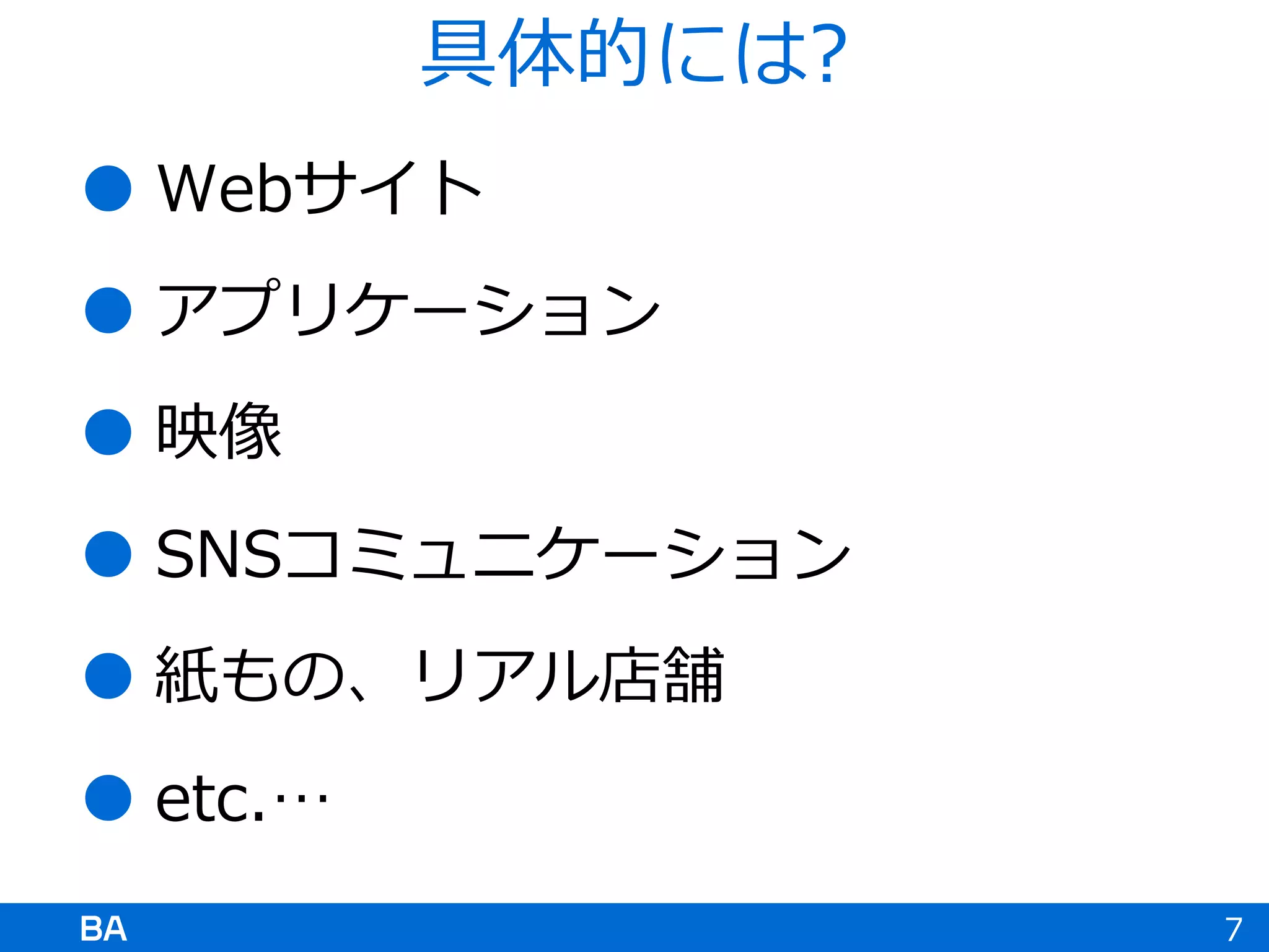  Webサイト
 アプリケーション
 映像
 SNSコミュニケーション
 紙もの、リアル店舗
 etc.…
7
具体的には?
 