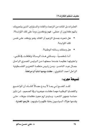 !!‫أفكارك؟‬ ‫تنظم‬ ‫كيف‬
2424‫سامل‬ ‫حسن‬ ‫علي‬ .‫د‬‫سامل‬ ‫حسن‬ ‫علي‬ .‫د‬
‫املئات‬ ‫بل‬ ‫الةسرات‬‫يسةردن‬ ‫الذين‬ ‫داملسئول‬ ‫دالقادة‬ ‫عماء‬ ‫ال‬ ‫من‬
.!‫الثوابت؟‬ ‫تل‬ ‫على‬ ‫ك‬‫ا‬‫ددم‬ ‫يُّكددن‬ ‫فهم‬ ‫محقى‬ ‫أد‬ ‫كاذبون‬ ‫نهم‬ ‫ب‬
‫ـ‬ ‫ن‬ ‫علـى‬ ‫يُّكـد‬ ‫دهـو‬ ‫القائد‬ ‫أد‬ ‫عيم‬ ‫ال‬ ‫بصدق‬ ‫شةرت‬ ‫هل‬
.‫الثوابت؟‬ ‫تل‬
.‫الوطاية؟‬ ‫ربالت‬ ‫لت‬ ‫د‬ ‫هل‬
‫قلــيف‬ ‫يف‬ ‫دتغلغلــت‬ ‫الربــالة‬ ‫هــذه‬ ‫ــلت‬ ‫د‬ ...‫ك‬‫ا‬‫شخصــي‬ ‫أنــا‬
‫يمــة‬ ‫ع‬ ‫ـا‬‫ـ‬‫ته‬ ‫داعت‬‫الراحــل‬ ‫املصــري‬ ‫ـرئي‬‫ـ‬‫ال‬ ‫مــن‬ ‫ةتهــا‬ ‫ـدما‬‫ـ‬‫عا‬
‫ـطياي‬‫ـ‬‫لسـ‬ ‫ال‬ ‫ـر‬‫ـ‬‫التحريـ‬ ‫ـة‬‫ـ‬‫مـ‬ ‫ما‬ ‫رئــي‬ ‫ـن‬‫ـ‬‫دمـ‬ ‫ـر‬‫ـ‬‫ـ‬ ‫الاا‬ ‫ـد‬‫ـ‬‫ـ‬ ‫ع‬ ‫مجــال‬‫ة‬
...‫السقريي‬ ‫أمحد‬ ‫الراحل‬ً‫ا‬‫مرتهل‬ ‫أو‬ ً‫ا‬‫اء‬ ‫ا‬ ‫م‬ ‫ي‬ ‫كنت‬.
:‫جمرب‬‫نصيحة‬:‫جمرب‬‫نصيحة‬
‫املواضـــيع‬ ‫أن‬ ‫للســـ‬ ‫ك‬‫ال‬‫لـــا‬ ‫يـــدع‬ ‫ال‬ ‫مبـــا‬ ‫لـــي‬ ‫اتضـــح‬ ‫لقـــد‬
‫ـثري‬‫ـ‬‫ت‬ ‫ـن‬‫ـ‬‫ل‬ ...‫ـميم‬‫ـ‬‫الص‬ ‫ديف‬ ‫ـة‬‫ـ‬‫جوهري‬ ‫ـت‬‫ـ‬‫كان‬ ‫ـا‬‫ـ‬‫مهم‬ ‫ـة‬‫ـ‬‫الوطاي‬ ‫ـايا‬‫ـ‬‫دالقض‬
‫مح‬‫حتـى‬ ‫جوفاء‬ ‫كلمات‬ ‫لرد‬ ‫هلم‬ ‫دد‬ ‫دبت‬ ‫السةب‬ ‫مجهور‬ ‫ابة‬
...‫دأبلوبهم‬ ‫ظلهم‬ ‫ة‬ ‫خب‬ ‫السيابيون‬ ‫هُّالء‬ ‫يقدمها‬.‫عذرة‬ ‫ت‬ ‫فأرج‬
 