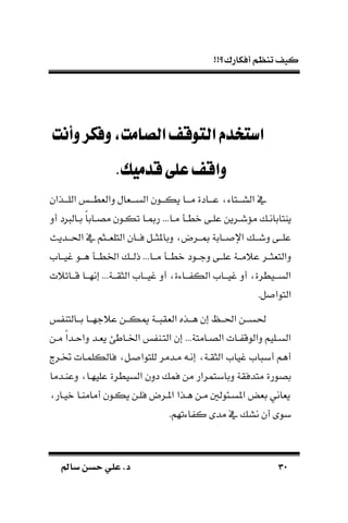 !!‫أفكارك؟‬ ‫تنظم‬ ‫كيف‬
3131‫سامل‬ ‫حسن‬ ‫علي‬ .‫د‬‫سامل‬ ‫حسن‬ ‫علي‬ .‫د‬
‫وأنت‬‫وفكر‬،‫الصامت‬‫التوقف‬‫استخدم‬
.‫قدميك‬‫على‬‫واقف‬
‫اللـــذا‬ ‫دالةطـــ‬ ‫الســـةال‬ ‫يكـــون‬ ‫مـــا‬ ‫عـــادة‬ ‫الســـتاء‬ ‫يف‬‫ن‬
‫ـا‬‫ـ‬‫م‬ ‫ـ‬‫ـ‬‫نط‬ ‫ـى‬‫ـ‬‫عل‬ ‫ـرين‬‫ـ‬‫مُّش‬ ‫ـ‬‫ـ‬‫ياتابان‬...‫أد‬ ‫د‬ ‫ـال‬‫ـ‬‫ب‬ ‫ك‬‫ا‬‫ـاب‬‫ـ‬‫مص‬ ‫ـون‬‫ـ‬‫تك‬ ‫ـا‬‫ـ‬‫رمب‬
‫ـ‬‫ـ‬‫دشـ‬ ‫ـى‬‫ـ‬‫علـ‬‫ـديل‬‫ـ‬‫احلـ‬ ‫يف‬ ‫ـثم‬‫ـ‬‫التلةـ‬ ‫ـان‬‫ـ‬‫فـ‬ ‫ـل‬‫ـ‬‫دباملثـ‬ ‫ـرض‬‫ـ‬‫مبـ‬ ‫ـابة‬‫ـ‬‫ـ‬ ‫اإل‬
‫ـا‬‫ـ‬‫مـ‬ ‫ـ‬‫ـ‬‫نطـ‬ ‫ـود‬‫ـ‬‫دجـ‬ ‫ـى‬‫ـ‬‫علـ‬ ‫ـة‬‫ـ‬‫عًمـ‬ ‫ـر‬‫ـ‬‫دالتةثـ‬...‫ـام‬‫ـ‬‫غيـ‬ ‫ـو‬‫ـ‬‫هـ‬ ‫ـ‬‫ـ‬‫ادطـ‬ ‫ـ‬‫ـ‬‫ذلـ‬
‫ـة‬‫ـ‬‫الثقـ‬ ‫ـام‬‫ـ‬‫غيـ‬ ‫أد‬ ‫ـاءة‬‫ـ‬‫ـ‬ ‫الك‬ ‫ـام‬‫ـ‬‫غيـ‬ ‫أد‬ ‫ـيطرة‬‫ـ‬‫السـ‬...‫ـاتًت‬‫ـ‬‫قـ‬ ‫ـا‬‫ـ‬‫إنهـ‬
.‫ل‬ ‫التوا‬
‫ـالتا‬‫ـ‬‫بـ‬ ‫ـا‬‫ـ‬‫عًجهـ‬ ‫ـن‬‫ـ‬‫ميكـ‬ ‫ـة‬‫ـ‬‫ـ‬ ‫الةق‬ ‫ـذه‬‫ـ‬‫هـ‬ ‫إن‬ ‫ـ‬‫ـ‬‫احلـ‬ ‫ـن‬‫ـ‬‫حلسـ‬
‫ك‬‫ا‬‫ـد‬‫ـ‬‫داح‬ ‫ـد‬‫ـ‬‫ية‬ ‫ـاطا‬‫ـ‬‫اد‬ ‫ـا‬‫ـ‬‫الت‬ ‫إن‬ ...‫ـامتة‬‫ـ‬‫الص‬ ‫ـات‬‫ـ‬ ‫دالوق‬ ‫ـليم‬‫ـ‬‫الس‬‫ـن‬‫ـ‬‫م‬
‫ختـر‬ ‫فالكلمـات‬ ‫ـل‬ ‫للتوا‬ ‫مـدمر‬ ‫إنـ‬ ‫الثقـة‬ ‫غيام‬ ‫ام‬ ‫أب‬ ‫أهم‬
‫دعاـدما‬ ‫عليهـا‬ ‫السيطرة‬ ‫ددن‬ ‫فم‬ ‫من‬ ‫دبابتمرار‬ ‫متدفقة‬ ‫بصورة‬
‫نيـار‬ ‫أماماـا‬ ‫يكـون‬ ‫فلـن‬ ‫املـرض‬ ‫هـذا‬ ‫مـن‬ ‫املسـئول‬ َّ‫بة‬ ‫يةاني‬
‫اءتهم‬ ‫ك‬ ‫مد‬ ‫يف‬ ‫نس‬ ‫أن‬ ‫بو‬.
 