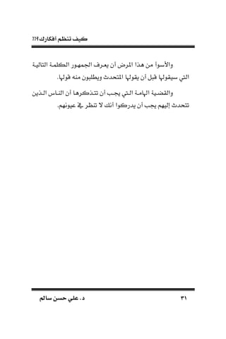 !!‫أفكارك؟‬ ‫تنظم‬ ‫كيف‬
3131‫سامل‬ ‫حسن‬ ‫علي‬ .‫د‬‫سامل‬ ‫حسن‬ ‫علي‬ .‫د‬
‫التاليـة‬ ‫الكلمـة‬ ‫اجلمهـور‬ ‫يةـرف‬ ‫أن‬ ‫املرض‬ ‫هذا‬ ‫من‬ ‫داألبوأ‬
‫بي‬ ‫اليت‬.‫قوهلا‬ ‫ما‬ ‫ون‬ ‫ديطل‬ ‫املتحدم‬ ‫يقوهلا‬ ‫أن‬ ‫ل‬ ‫ق‬ ‫قوهلا‬
‫ـذين‬‫ـ‬‫ال‬ ‫ـا‬‫ـ‬‫الا‬ ‫أن‬ ‫ـذكرها‬‫ـ‬‫تت‬ ‫أن‬ ‫ـب‬‫ـ‬ ‫ـيت‬‫ـ‬‫ال‬ ‫ـة‬‫ـ‬‫اهلام‬ ‫ـية‬‫ـ‬‫دالقض‬
.‫عيونهم‬ ‫يف‬ ‫ر‬ ‫تا‬ ‫ال‬ ‫أن‬ ‫يدركوا‬ ‫أن‬ ‫ب‬ ‫إليهم‬ ‫تتحدم‬
 